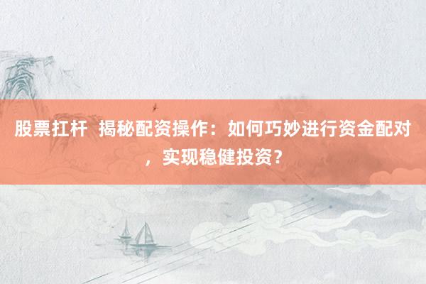 股票扛杆  揭秘配资操作：如何巧妙进行资金配对，实现稳健投资？
