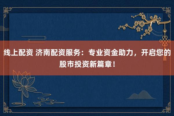 线上配资 济南配资服务：专业资金助力，开启您的股市投资新篇章！