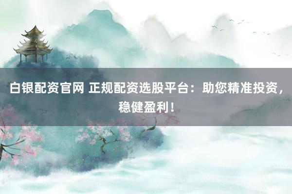 白银配资官网 正规配资选股平台：助您精准投资，稳健盈利！