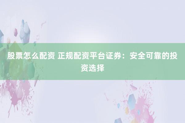 股票怎么配资 正规配资平台证券：安全可靠的投资选择