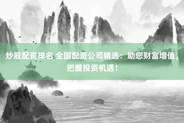 炒股配资排名 全国配资公司精选：助您财富增值，把握投资机遇！