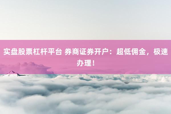 实盘股票杠杆平台 券商证券开户：超低佣金，极速办理！