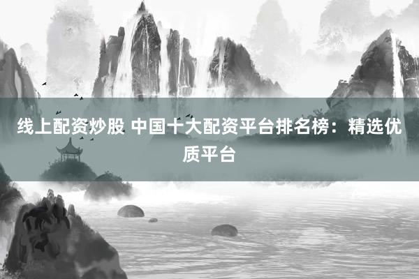 线上配资炒股 中国十大配资平台排名榜：精选优质平台