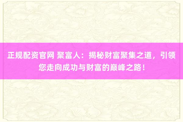 正规配资官网 聚富人：揭秘财富聚集之道，引领您走向成功与财富的巅峰之路！