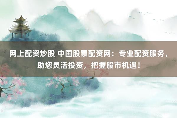 网上配资炒股 中国股票配资网：专业配资服务，助您灵活投资，把握股市机遇！