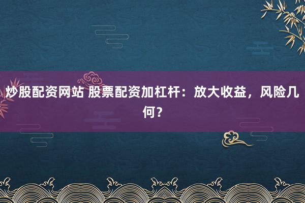 炒股配资网站 股票配资加杠杆：放大收益，风险几何？