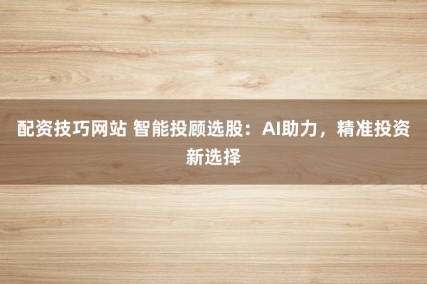 配资技巧网站 智能投顾选股：AI助力，精准投资新选择