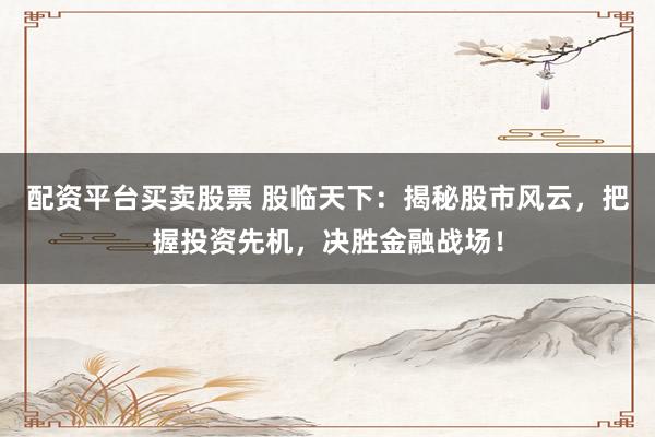 配资平台买卖股票 股临天下：揭秘股市风云，把握投资先机，决胜金融战场！
