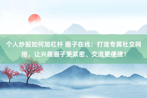 个人炒股如何加杠杆 圈子在线：打造专属社交网络，让兴趣圈子更紧密、交流更便捷！