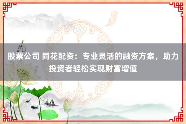 股票公司 同花配资：专业灵活的融资方案，助力投资者轻松实现财富增值