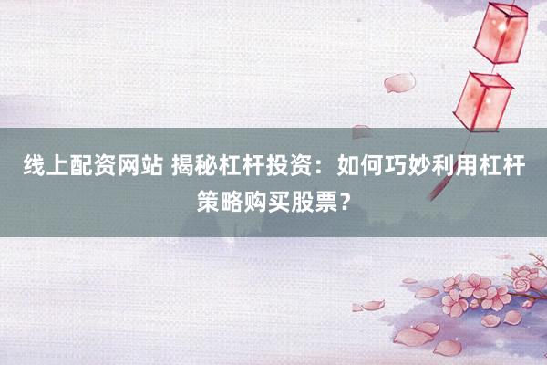 线上配资网站 揭秘杠杆投资：如何巧妙利用杠杆策略购买股票？