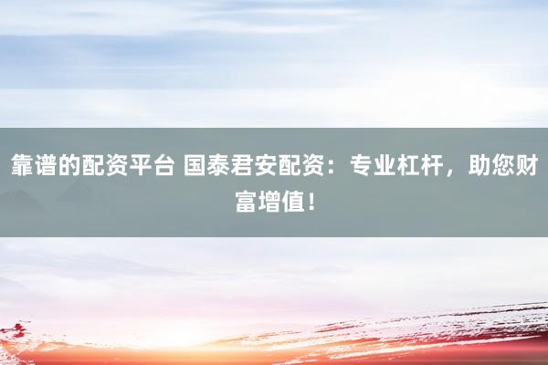 靠谱的配资平台 国泰君安配资：专业杠杆，助您财富增值！