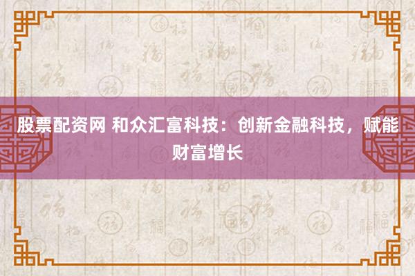 股票配资网 和众汇富科技：创新金融科技，赋能财富增长