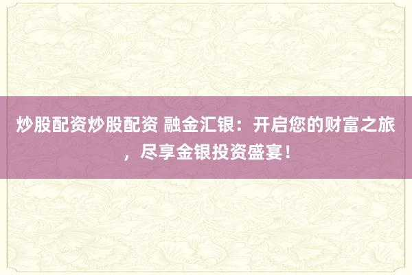 炒股配资炒股配资 融金汇银：开启您的财富之旅，尽享金银投资盛宴！