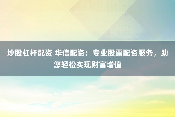 炒股杠杆配资 华信配资：专业股票配资服务，助您轻松实现财富增值
