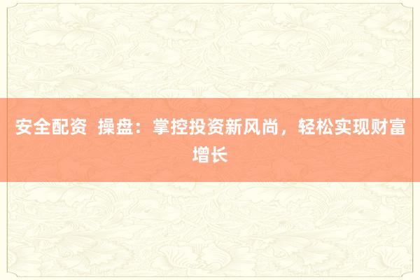安全配资  操盘：掌控投资新风尚，轻松实现财富增长
