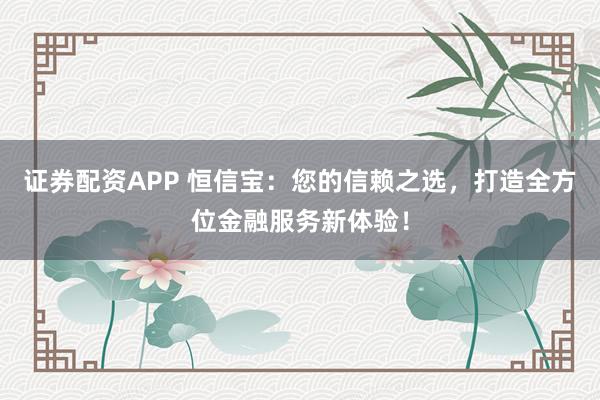 证券配资APP 恒信宝：您的信赖之选，打造全方位金融服务新体验！