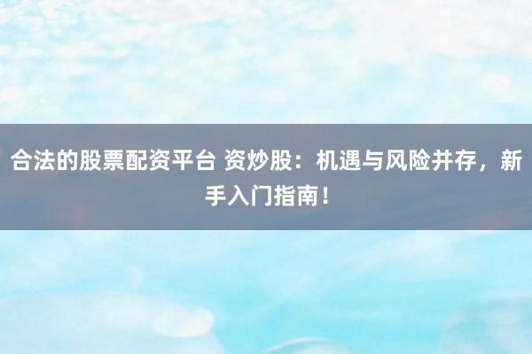 合法的股票配资平台 资炒股：机遇与风险并存，新手入门指南！