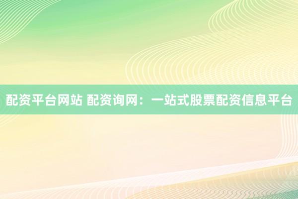 配资平台网站 配资询网：一站式股票配资信息平台