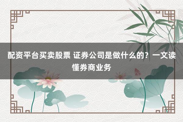 配资平台买卖股票 证券公司是做什么的？一文读懂券商业务