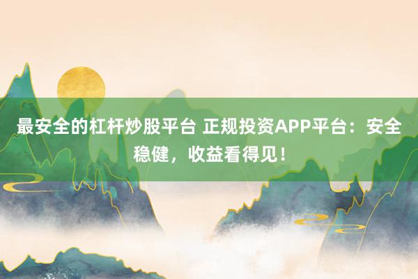最安全的杠杆炒股平台 正规投资APP平台：安全稳健，收益看得见！