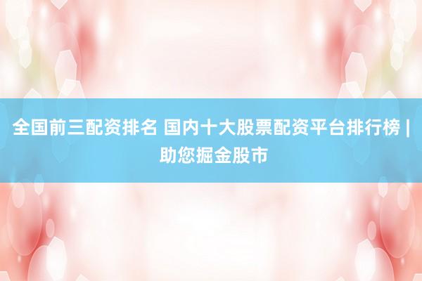 全国前三配资排名 国内十大股票配资平台排行榜 | 助您掘金股市