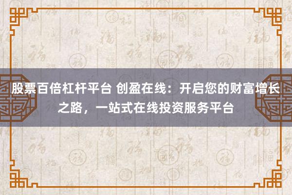 股票百倍杠杆平台 创盈在线：开启您的财富增长之路，一站式在线投资服务平台