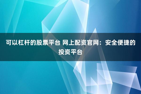 可以杠杆的股票平台 网上配资官网：安全便捷的投资平台