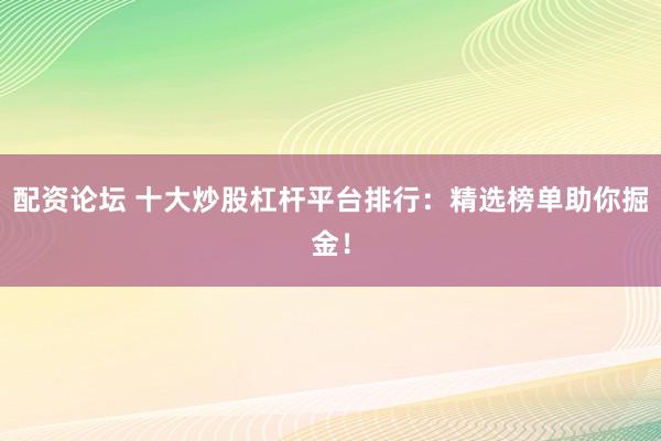 配资论坛 十大炒股杠杆平台排行：精选榜单助你掘金！