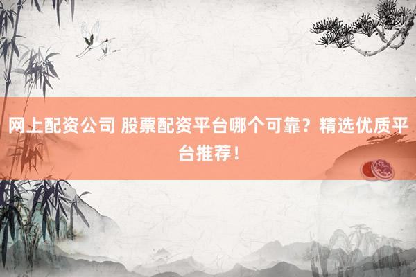 网上配资公司 股票配资平台哪个可靠？精选优质平台推荐！