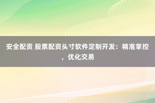 安全配资 股票配资头寸软件定制开发：精准掌控，优化交易