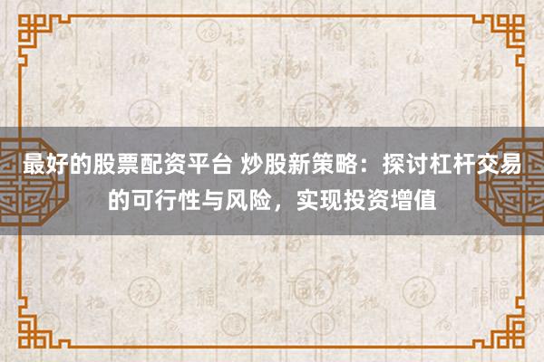 最好的股票配资平台 炒股新策略：探讨杠杆交易的可行性与风险，实现投资增值