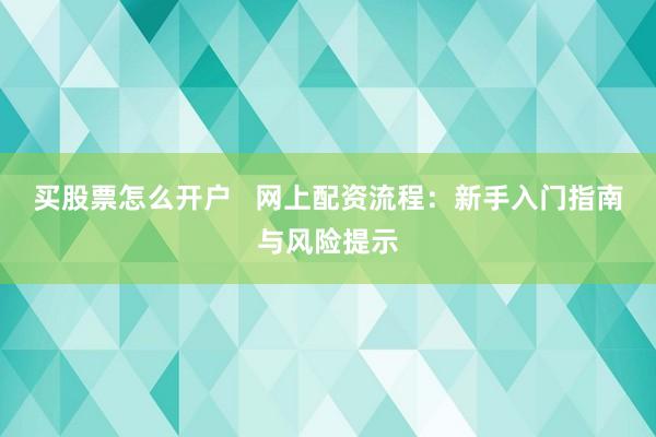 买股票怎么开户   网上配资流程：新手入门指南与风险提示