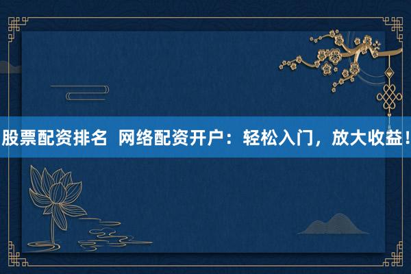 股票配资排名  网络配资开户：轻松入门，放大收益！