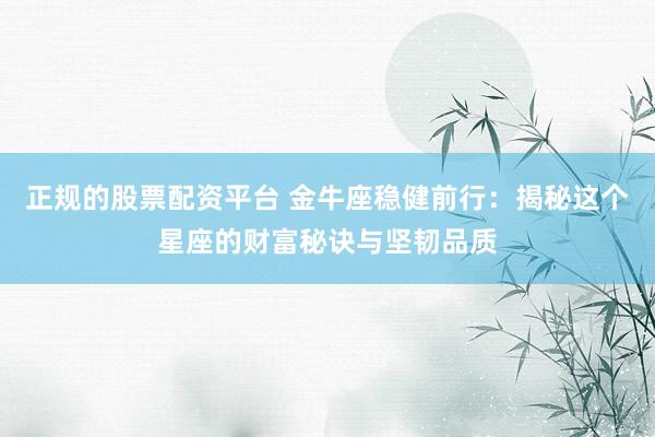 正规的股票配资平台 金牛座稳健前行：揭秘这个星座的财富秘诀与坚韧品质