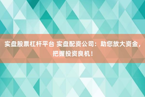 实盘股票杠杆平台 实盘配资公司：助您放大资金，把握投资良机！