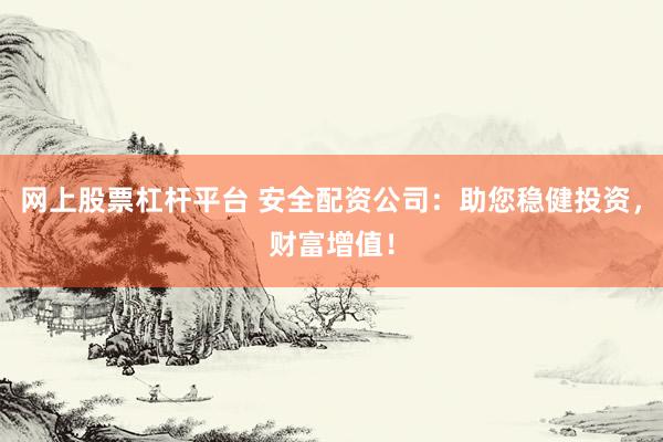 网上股票杠杆平台 安全配资公司：助您稳健投资，财富增值！