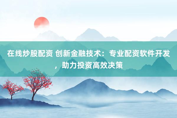 在线炒股配资 创新金融技术：专业配资软件开发，助力投资高效决策
