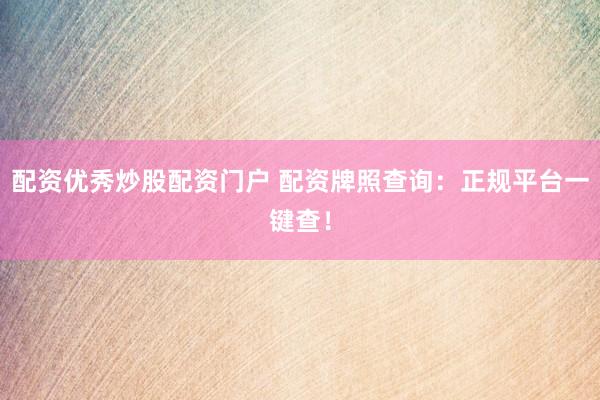 配资优秀炒股配资门户 配资牌照查询：正规平台一键查！