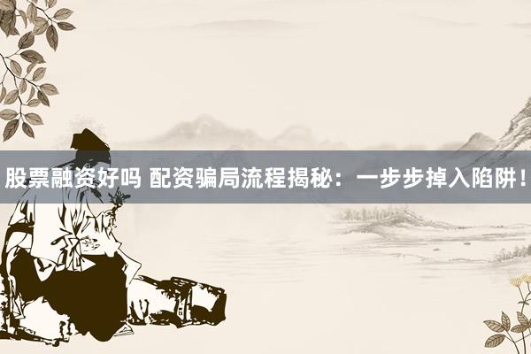 股票融资好吗 配资骗局流程揭秘：一步步掉入陷阱！