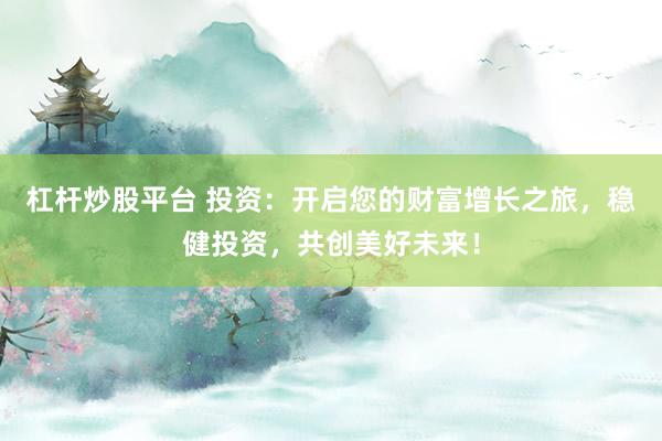 杠杆炒股平台 投资：开启您的财富增长之旅，稳健投资，共创美好未来！