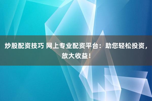 炒股配资技巧 网上专业配资平台：助您轻松投资，放大收益！