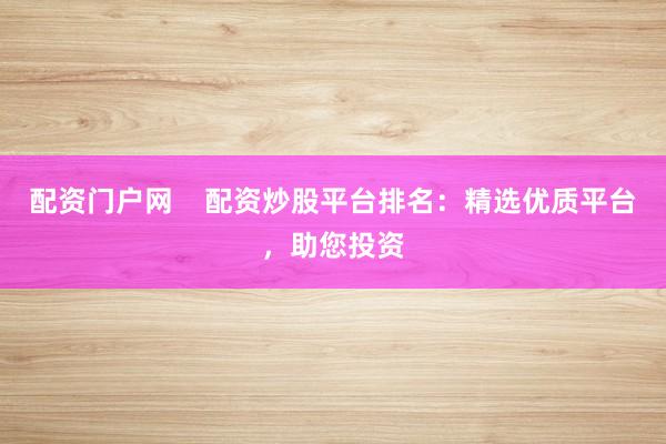 配资门户网    配资炒股平台排名：精选优质平台，助您投资