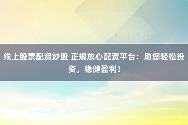 线上股票配资炒股 正规放心配资平台：助您轻松投资，稳健盈利！