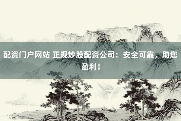 配资门户网站 正规炒股配资公司：安全可靠，助您盈利！