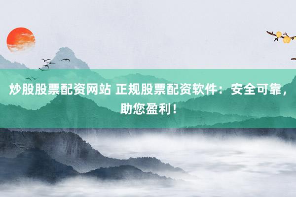 炒股股票配资网站 正规股票配资软件：安全可靠，助您盈利！