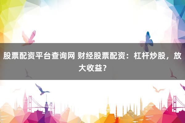 股票配资平台查询网 财经股票配资：杠杆炒股，放大收益？