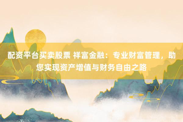 配资平台买卖股票 祥富金融：专业财富管理，助您实现资产增值与财务自由之路