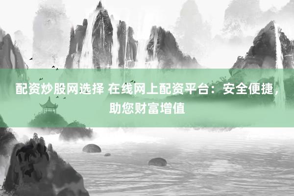 配资炒股网选择 在线网上配资平台：安全便捷，助您财富增值