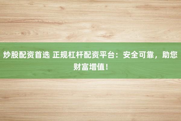 炒股配资首选 正规杠杆配资平台：安全可靠，助您财富增值！